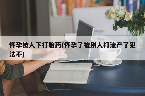 打胎药/堕胎药专卖微信怀孕被人下打胎药(怀孕了被别人打流产了犯法不)