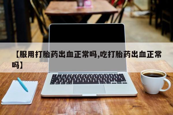 打胎药/堕胎药专卖微信【服用打胎药出血正常吗,吃打胎药出血正常吗】