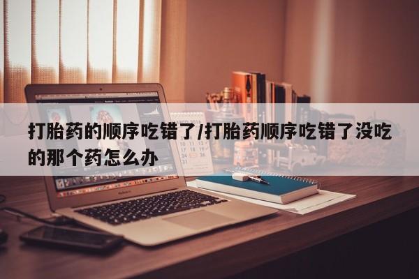 打胎药/堕胎药专卖微信打胎药的顺序吃错了/打胎药顺序吃错了没吃的那个药怎么办