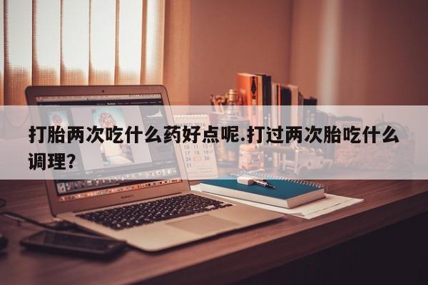 打胎药/堕胎药专卖微信打胎两次吃什么药好点呢.打过两次胎吃什么调理？
