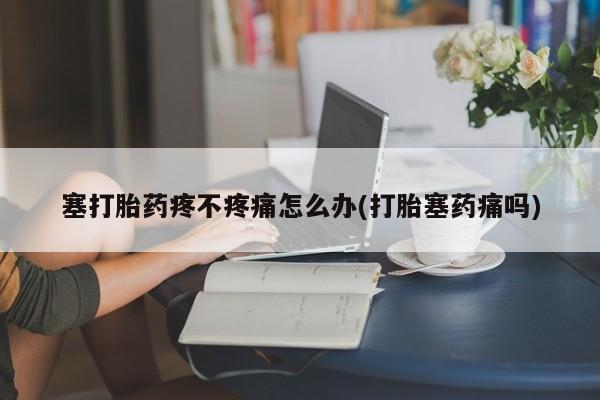 打胎药/堕胎药专卖微信塞打胎药疼不疼痛怎么办(打胎塞药痛吗)