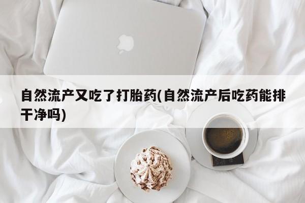 打胎药/堕胎药专卖微信自然流产又吃了打胎药(自然流产后吃药能排干净吗)