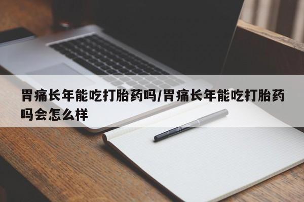 打胎药/堕胎药专卖微信胃痛长年能吃打胎药吗/胃痛长年能吃打胎药吗会怎么样