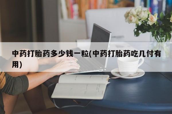 打胎药/堕胎药专卖微信中药打胎药多少钱一粒(中药打胎药吃几付有用)