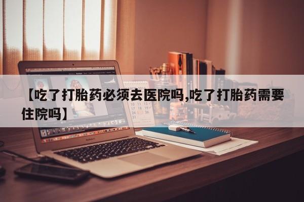 打胎药/堕胎药专卖微信【吃了打胎药必须去医院吗,吃了打胎药需要住院吗】