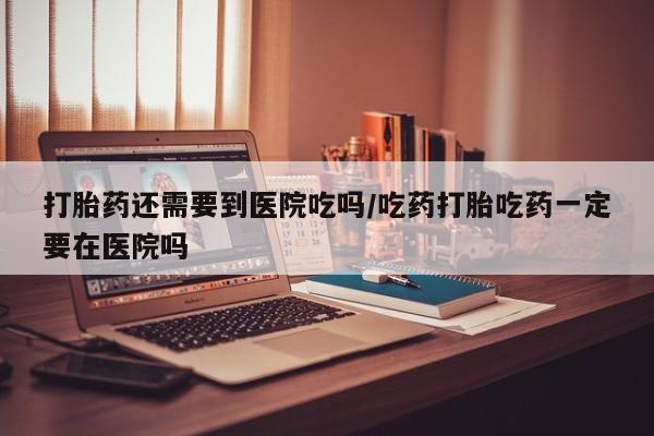 打胎药/堕胎药专卖微信打胎药还需要到医院吃吗/吃药打胎吃药一定要在医院吗