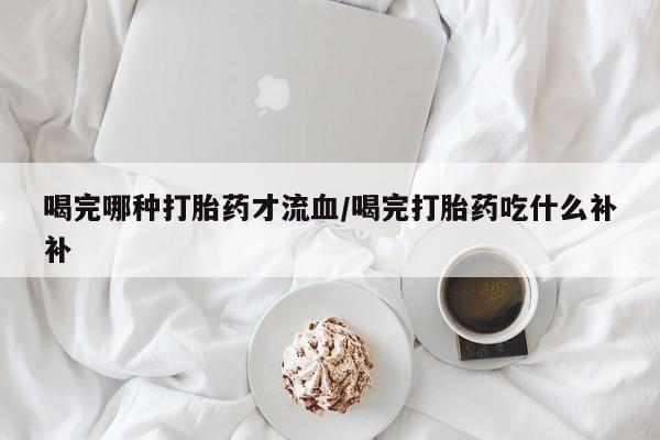 打胎药/堕胎药专卖微信喝完哪种打胎药才流血/喝完打胎药吃什么补补