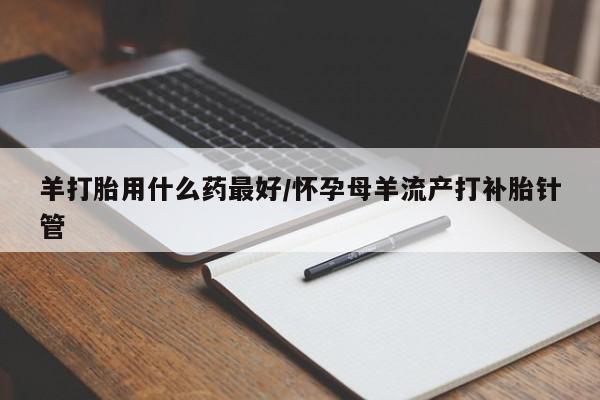 打胎药/堕胎药专卖微信羊打胎用什么药最好/怀孕母羊流产打补胎针管