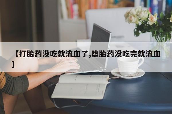 打胎药/堕胎药专卖微信【打胎药没吃就流血了,堕胎药没吃完就流血】