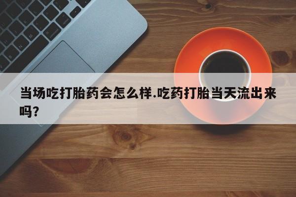 打胎药/堕胎药专卖微信当场吃打胎药会怎么样.吃药打胎当天流出来吗？