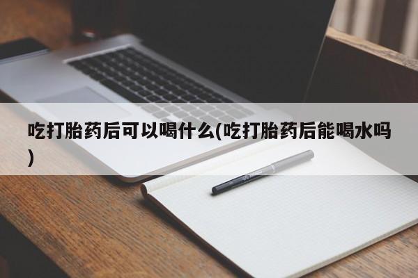 打胎药/堕胎药专卖微信吃打胎药后可以喝什么(吃打胎药后能喝水吗)