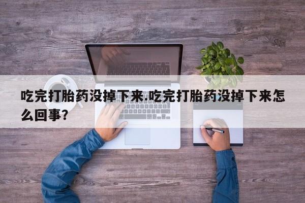 打胎药/堕胎药专卖微信吃完打胎药没掉下来.吃完打胎药没掉下来怎么回事？