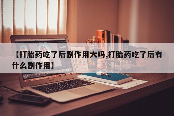 打胎药/堕胎药专卖微信【打胎药吃了后副作用大吗,打胎药吃了后有什么副作用】