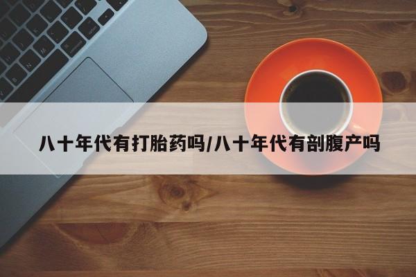 打胎药/堕胎药专卖微信八十年代有打胎药吗/八十年代有剖腹产吗