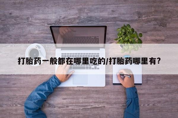 打胎药/堕胎药专卖微信打胎药一般都在哪里吃的/打胎药哪里有?
