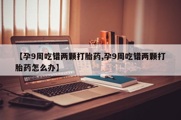 打胎药/堕胎药专卖微信【孕9周吃错两颗打胎药,孕9周吃错两颗打胎药怎么办】