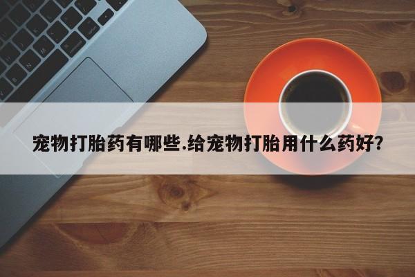 打胎药/堕胎药专卖微信宠物打胎药有哪些.给宠物打胎用什么药好？