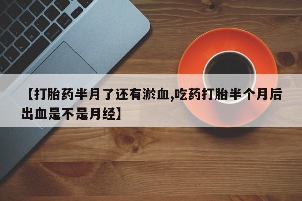 打胎药/堕胎药专卖微信【打胎药半月了还有淤血,吃药打胎半个月后出血是不是月经】