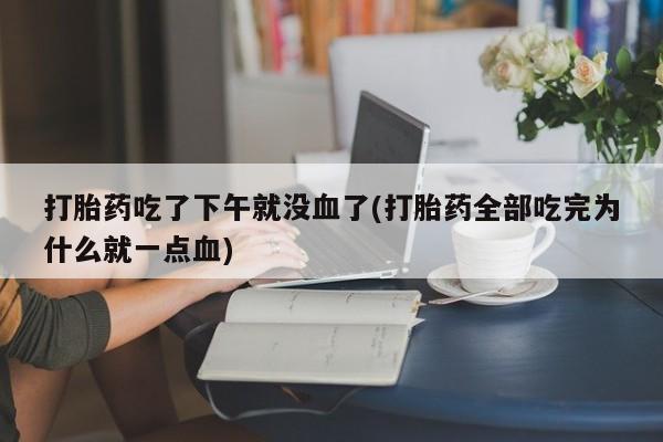 打胎药/堕胎药专卖微信打胎药吃了下午就没血了(打胎药全部吃完为什么就一点血)