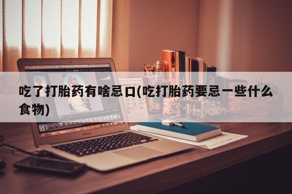 打胎药/堕胎药专卖微信吃了打胎药有啥忌口(吃打胎药要忌一些什么食物)