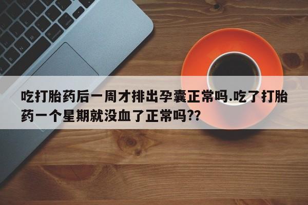 打胎药/堕胎药专卖微信吃打胎药后一周才排出孕囊正常吗.吃了打胎药一个星期就没血了正常吗?？