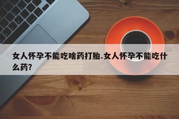 打胎药/堕胎药专卖微信女人怀孕不能吃啥药打胎.女人怀孕不能吃什么药？