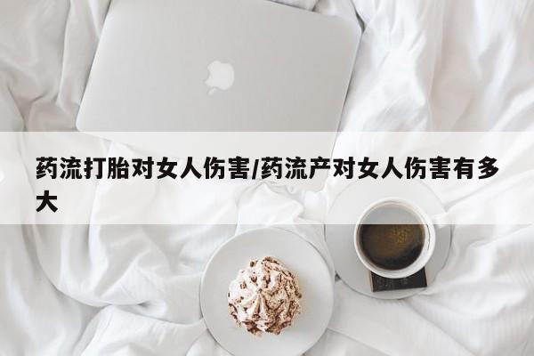 打胎药/堕胎药专卖微信药流打胎对女人伤害/药流产对女人伤害有多大