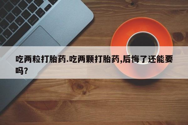 打胎药/堕胎药专卖微信吃两粒打胎药.吃两颗打胎药,后悔了还能要吗？