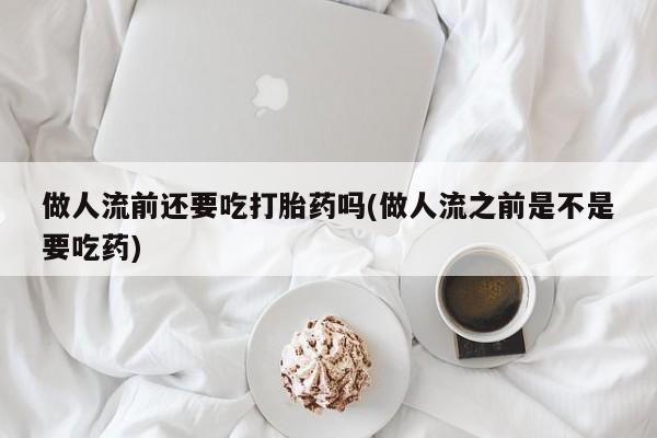 打胎药/堕胎药专卖微信做人流前还要吃打胎药吗(做人流之前是不是要吃药)