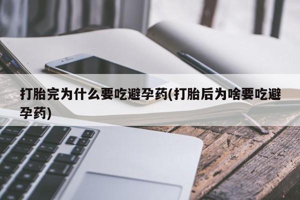 打胎药/堕胎药专卖微信打胎完为什么要吃避孕药(打胎后为啥要吃避孕药)