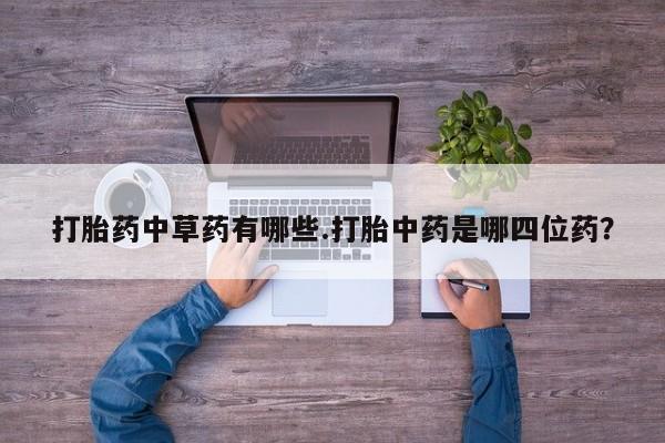 打胎药/堕胎药专卖微信打胎药中草药有哪些.打胎中药是哪四位药？
