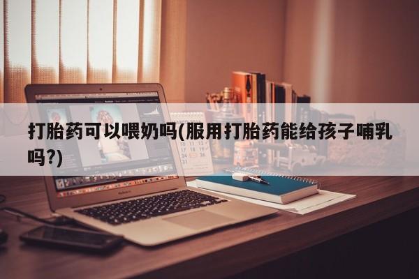 打胎药/堕胎药专卖微信打胎药可以喂奶吗(服用打胎药能给孩子哺乳吗?)