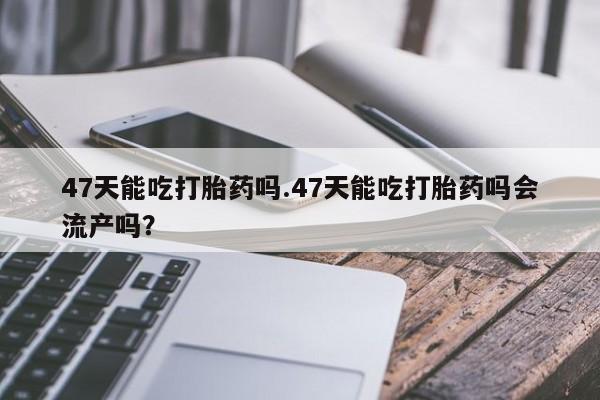 打胎药/堕胎药专卖微信47天能吃打胎药吗.47天能吃打胎药吗会流产吗？