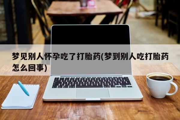 打胎药/堕胎药专卖微信梦见别人怀孕吃了打胎药(梦到别人吃打胎药怎么回事)