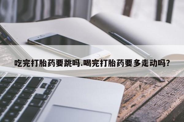 打胎药/堕胎药专卖微信吃完打胎药要跳吗.喝完打胎药要多走动吗？