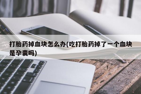 打胎药/堕胎药专卖微信打胎药掉血块怎么办(吃打胎药掉了一个血块是孕囊吗)
