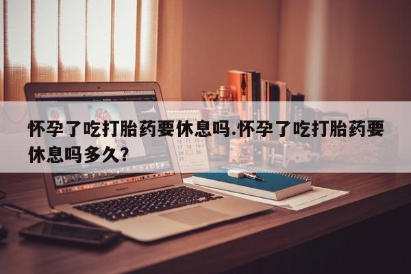 打胎药/堕胎药专卖微信怀孕了吃打胎药要休息吗.怀孕了吃打胎药要休息吗多久？