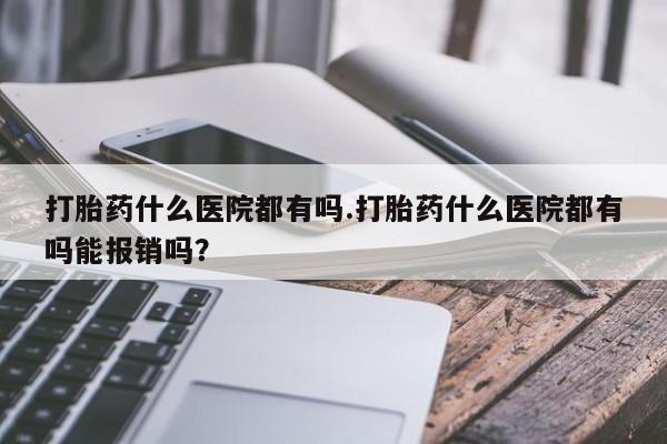 打胎药/堕胎药专卖微信打胎药什么医院都有吗.打胎药什么医院都有吗能报销吗？