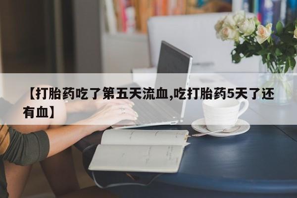打胎药/堕胎药专卖微信【打胎药吃了第五天流血,吃打胎药5天了还有血】