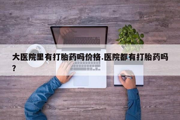 打胎药/堕胎药专卖微信大医院里有打胎药吗价格.医院都有打胎药吗？