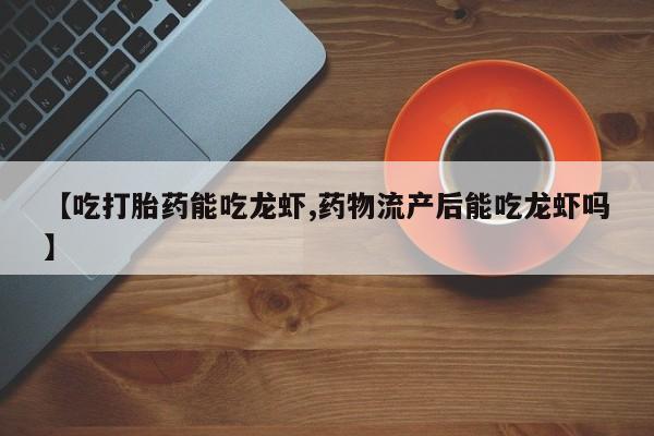 打胎药/堕胎药专卖微信【吃打胎药能吃龙虾,药物流产后能吃龙虾吗】