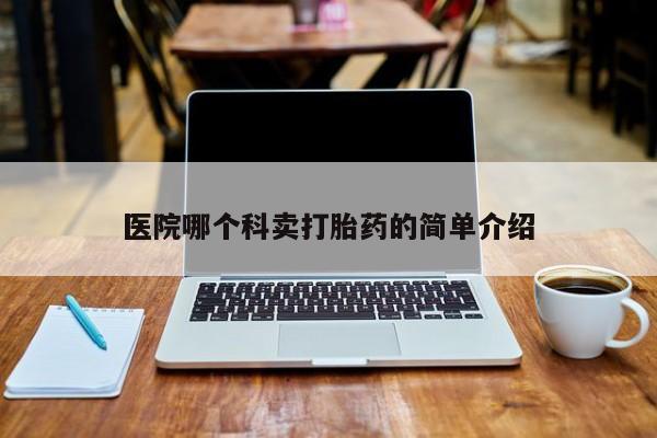 打胎药/堕胎药专卖微信医院哪个科卖打胎药的简单介绍