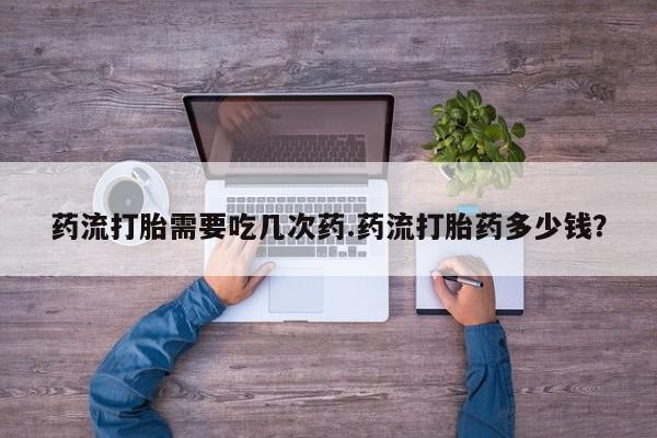 打胎药/堕胎药专卖微信药流打胎需要吃几次药.药流打胎药多少钱？