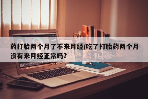 打胎药/堕胎药专卖微信药打胎两个月了不来月经/吃了打胎药两个月没有来月经正常吗?
