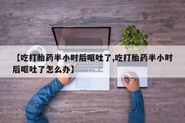 打胎药/堕胎药专卖微信【吃打胎药半小时后呕吐了,吃打胎药半小时后呕吐了怎么办】