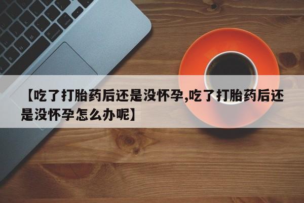 打胎药/堕胎药专卖微信【吃了打胎药后还是没怀孕,吃了打胎药后还是没怀孕怎么办呢】