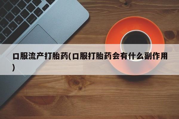 打胎药/堕胎药专卖微信口服流产打胎药(口服打胎药会有什么副作用)