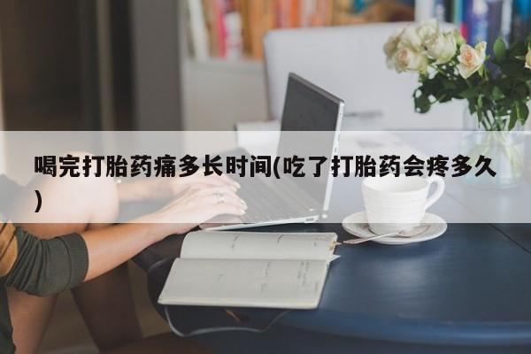 打胎药/堕胎药专卖微信喝完打胎药痛多长时间(吃了打胎药会疼多久)