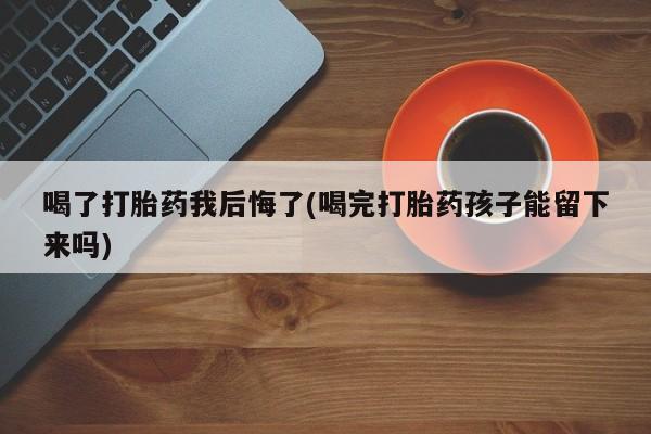 打胎药/堕胎药专卖微信喝了打胎药我后悔了(喝完打胎药孩子能留下来吗)