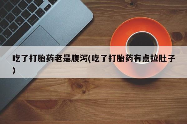 打胎药/堕胎药专卖微信吃了打胎药老是腹泻(吃了打胎药有点拉肚子)